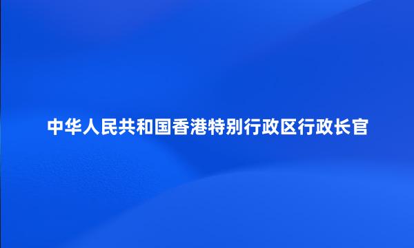 中华人民共和国香港特别行政区行政长官