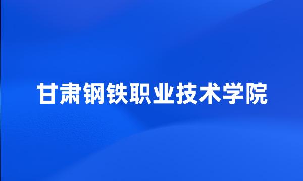 甘肃钢铁职业技术学院