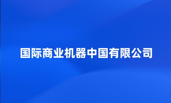 国际商业机器中国有限公司