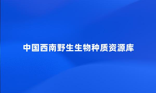 中国西南野生生物种质资源库