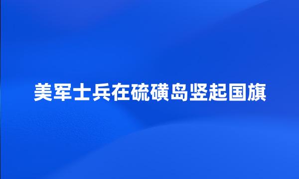 美军士兵在硫磺岛竖起国旗