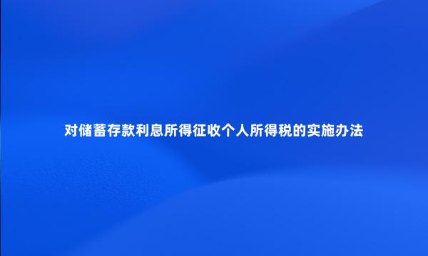 对储蓄存款利息所得征收个人所得税的实施办法