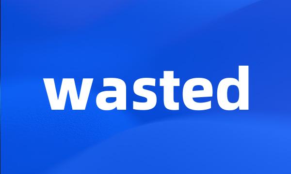 wasted