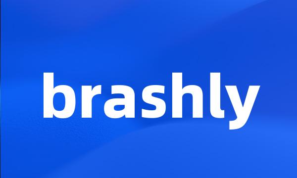 brashly