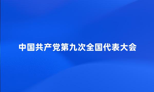 中国共产党第九次全国代表大会