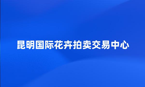 昆明国际花卉拍卖交易中心