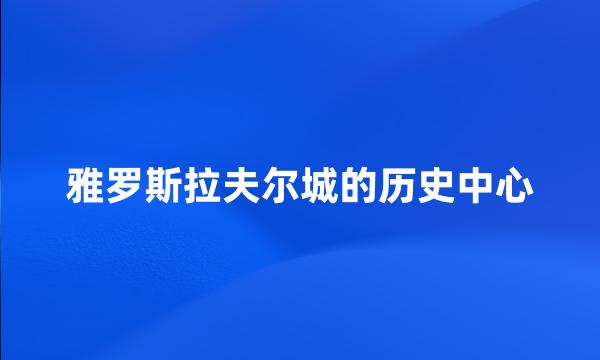 雅罗斯拉夫尔城的历史中心