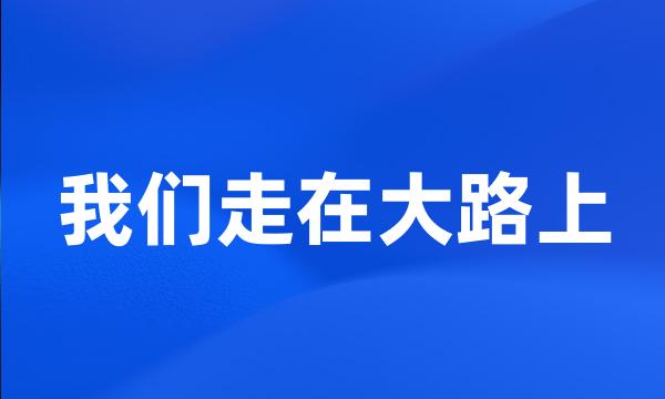 我们走在大路上