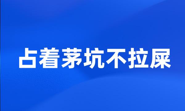 占着茅坑不拉屎