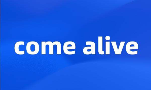 come alive