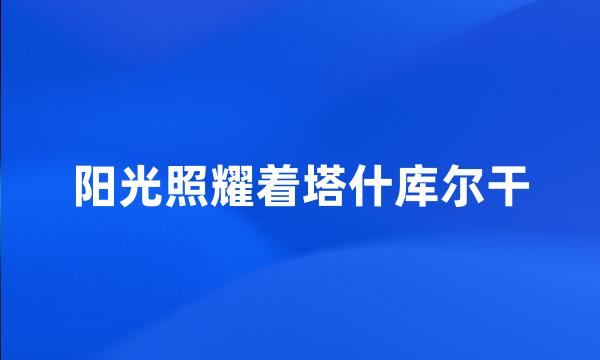 阳光照耀着塔什库尔干