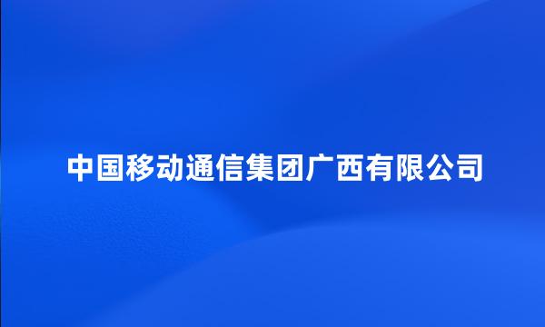 中国移动通信集团广西有限公司