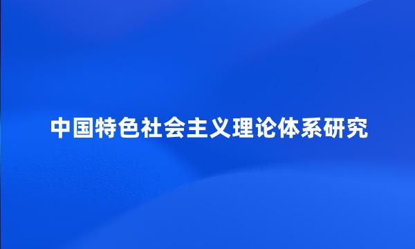 中国特色社会主义理论体系研究