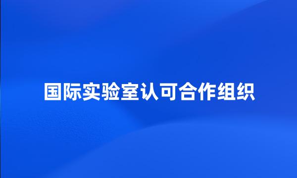 国际实验室认可合作组织