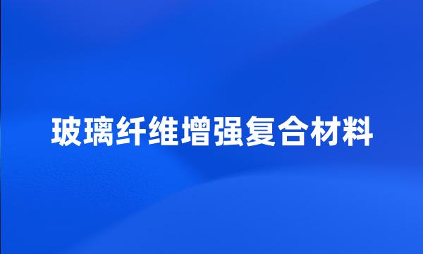 玻璃纤维增强复合材料