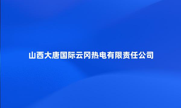 山西大唐国际云冈热电有限责任公司