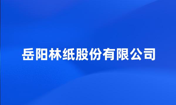 岳阳林纸股份有限公司