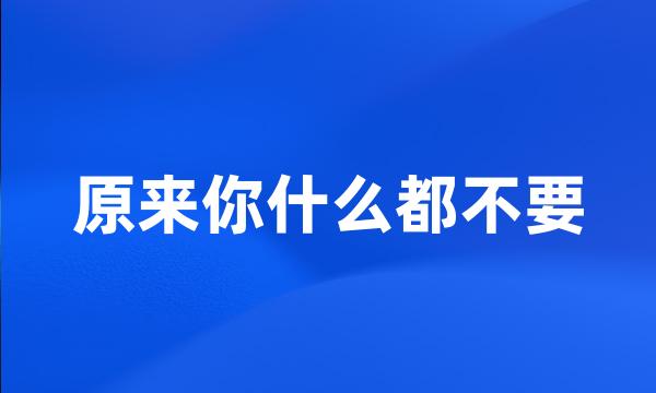 原来你什么都不要