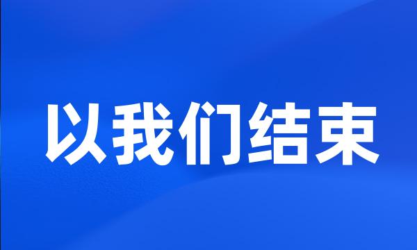 以我们结束