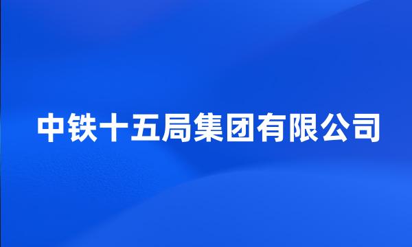 中铁十五局集团有限公司