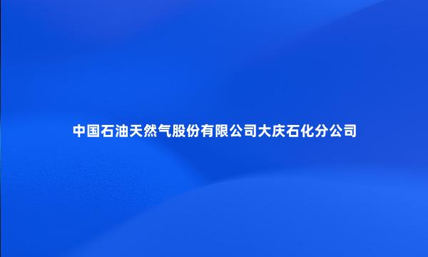 中国石油天然气股份有限公司大庆石化分公司