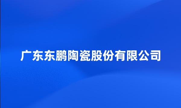 广东东鹏陶瓷股份有限公司