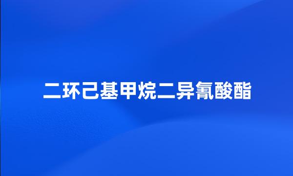 二环己基甲烷二异氰酸酯