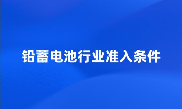 铅蓄电池行业准入条件