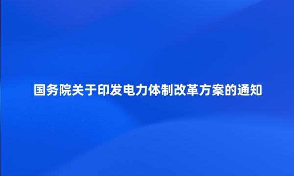 国务院关于印发电力体制改革方案的通知