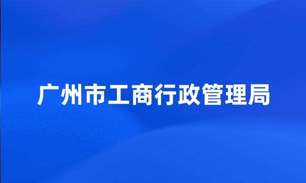 广州市工商行政管理局