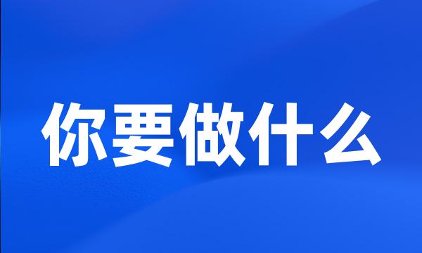 你要做什么