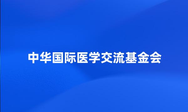 中华国际医学交流基金会