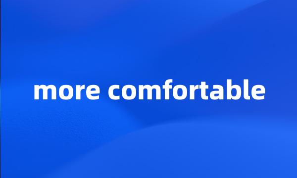 more comfortable