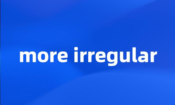 more irregular