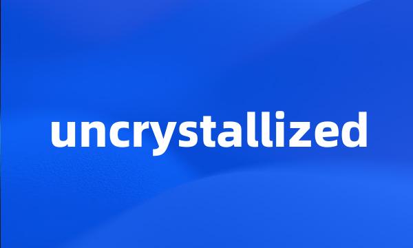 uncrystallized