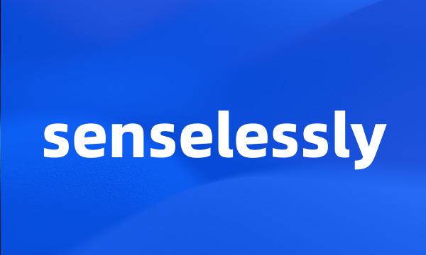 senselessly