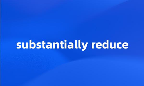 substantially reduce