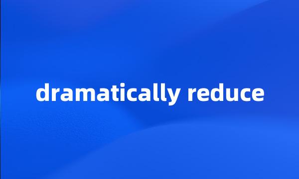 dramatically reduce