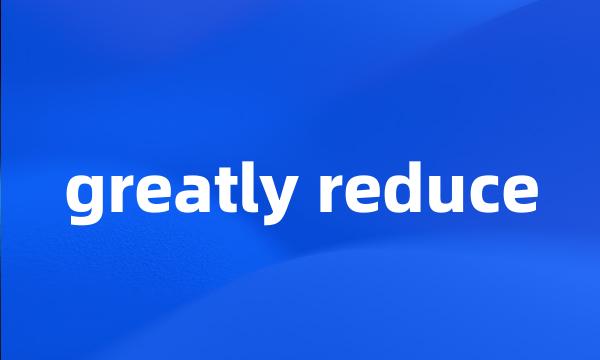 greatly reduce