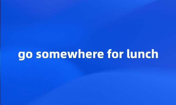 go somewhere for lunch