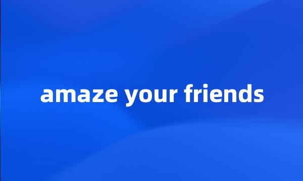 amaze your friends