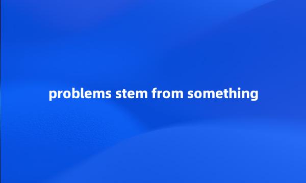 problems stem from something