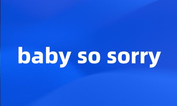 baby so sorry