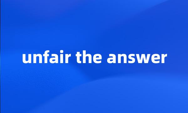 unfair the answer