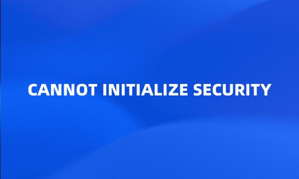 CANNOT INITIALIZE SECURITY