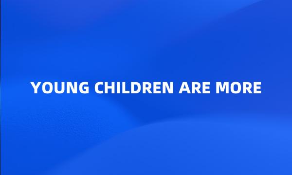 YOUNG CHILDREN ARE MORE