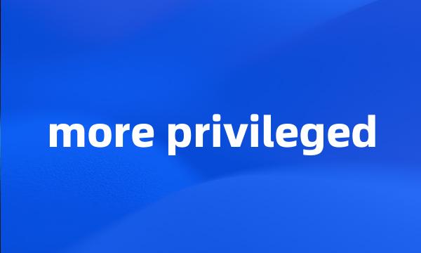 more privileged