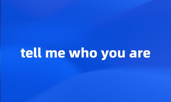 tell me who you are