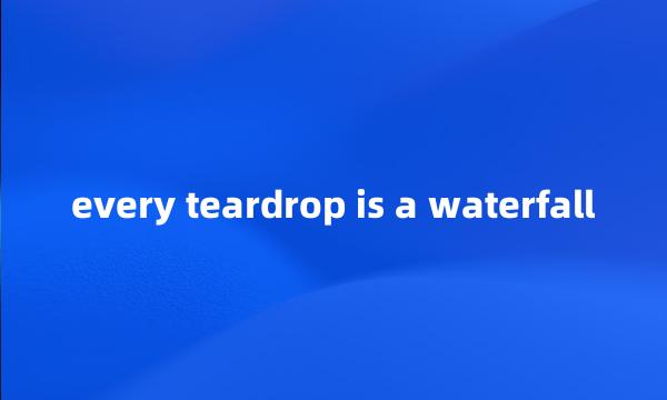 every teardrop is a waterfall