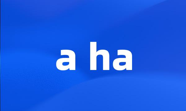 a ha